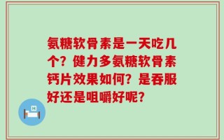 氨糖软骨素是一天吃几个？健力多氨糖软骨素钙片效果如何？是吞服好还是咀嚼好呢？