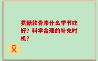 氨糖软骨素什么季节吃好？科学合理的补充时机？