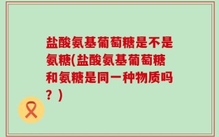 盐酸氨基葡萄糖是不是氨糖(盐酸氨基葡萄糖和氨糖是同一种物质吗？)
