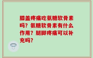 膝盖疼痛吃氨糖软骨素吗？氨糖软骨素有什么作用？腿脚疼痛可以补充吗？