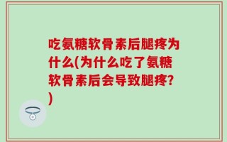 吃氨糖软骨素后腿疼为什么(为什么吃了氨糖软骨素后会导致腿疼？)