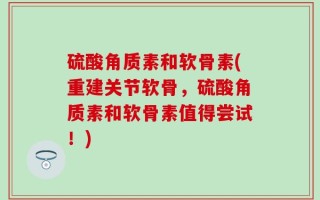 硫酸角质素和软骨素(重建关节软骨，硫酸角质素和软骨素值得尝试！)