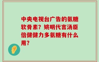 中央电视台广告的氨糖软骨素？姚明代言汤臣倍健健力多氨糖有什么用？