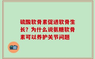 硫酸软骨素促进软骨生长？为什么说氨糖软骨素可以养护关节问题