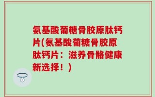 氨基酸葡糖骨胶原肽钙片(氨基酸葡糖骨胶原肽钙片：滋养骨骼健康新选择！)