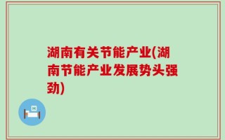 湖南有关节能产业(湖南节能产业发展势头强劲)