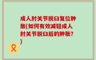 成人肘关节脱臼复位肿胀(如何有效减轻成人肘关节脱臼后的肿胀？)