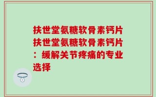 扶世堂氨糖软骨素钙片扶世堂氨糖软骨素钙片：缓解关节疼痛的专业选择
