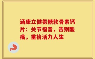 涵康立健氨糖软骨素钙片：关节福音，告别酸痛，重拾活力人生
