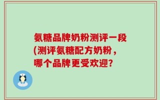 氨糖品牌奶粉测评一段(测评氨糖配方奶粉，哪个品牌更受欢迎？