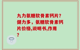 九力氨糖软骨素钙片？健力多，氨糖软骨素钙片价格,说明书,作用？