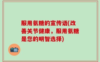 服用氨糖的宣传语(改善关节健康，服用氨糖是您的明智选择)