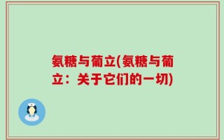 氨糖与葡立(氨糖与葡立：关于它们的一切)