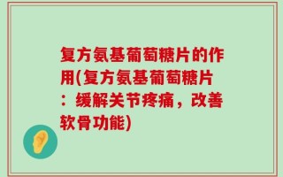 复方氨基葡萄糖片的作用(复方氨基葡萄糖片：缓解关节疼痛，改善软骨功能)