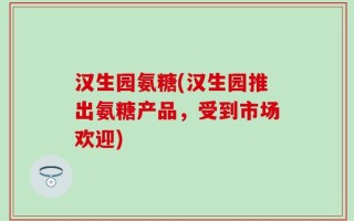 汉生园氨糖(汉生园推出氨糖产品，受到市场欢迎)