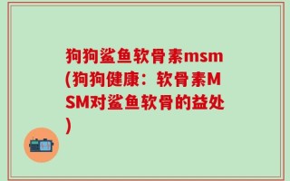 狗狗鲨鱼软骨素msm(狗狗健康：软骨素MSM对鲨鱼软骨的益处)