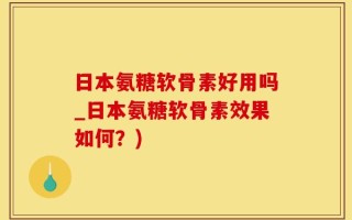 日本氨糖软骨素好用吗_日本氨糖软骨素效果如何？)