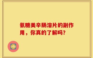 氨糖美辛肠溶片的副作用，你真的了解吗？