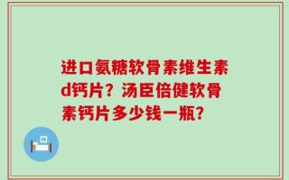 进口氨糖软骨素维生素d钙片？汤臣倍健软骨素钙片多少钱一瓶？