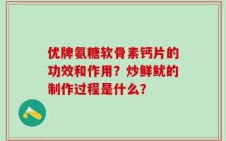 优牌氨糖软骨素钙片的功效和作用？炒鲜鱿的制作过程是什么？