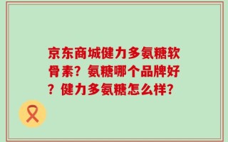 京东商城健力多氨糖软骨素？氨糖哪个品牌好？健力多氨糖怎么样？