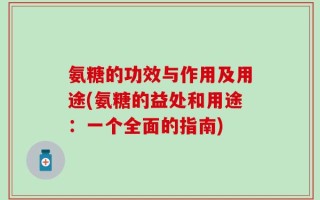 氨糖的功效与作用及用途(氨糖的益处和用途：一个全面的指南)