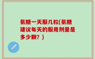 氨糖一天服几粒(氨糖建议每天的服用剂量是多少颗？)
