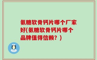氨糖软骨钙片哪个厂家好(氨糖软骨钙片哪个品牌值得信赖？)