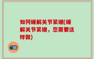 如何缓解关节紧绷(缓解关节紧绷，您需要这样做)
