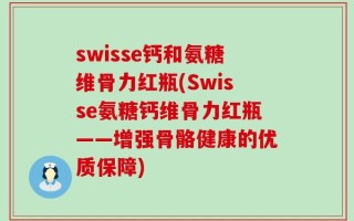 swisse钙和氨糖维骨力红瓶(Swisse氨糖钙维骨力红瓶——增强骨骼健康的优质保障)