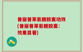 普丽普莱氨糖胶囊功效(普丽普莱氨糖胶囊：效果显著)