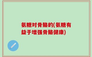 氨糖对骨骼的(氨糖有益于增强骨骼健康)