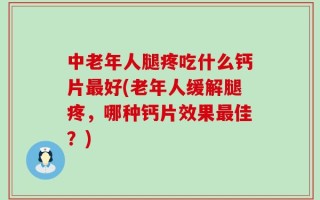 中老年人腿疼吃什么钙片最好(老年人缓解腿疼，哪种钙片效果最佳？)