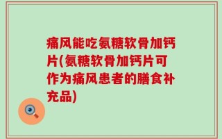 痛风能吃氨糖软骨加钙片(氨糖软骨加钙片可作为痛风患者的膳食补充品)