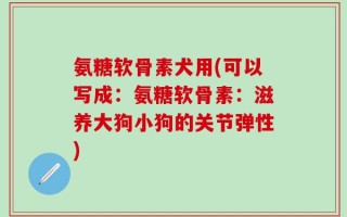 氨糖软骨素犬用(可以写成：氨糖软骨素：滋养大狗小狗的关节弹性)