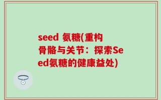 seed 氨糖(重构骨骼与关节：探索Seed氨糖的健康益处)