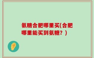 氨糖合肥哪里买(合肥哪里能买到氨糖？)