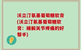沃立汀氨基葡萄糖软膏(沃立汀氨基葡萄糖软膏：缓解关节疼痛的好帮手)