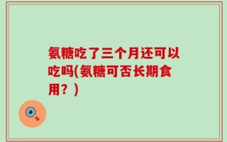 氨糖吃了三个月还可以吃吗(氨糖可否长期食用？)