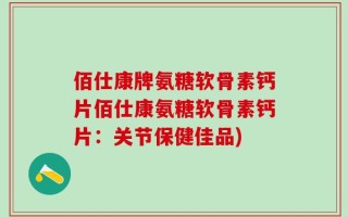 佰仕康牌氨糖软骨素钙片佰仕康氨糖软骨素钙片：关节保健佳品)