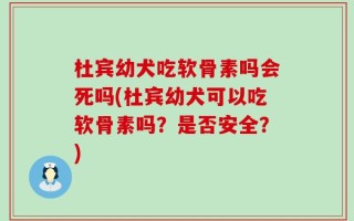 杜宾幼犬吃软骨素吗会死吗(杜宾幼犬可以吃软骨素吗？是否安全？)