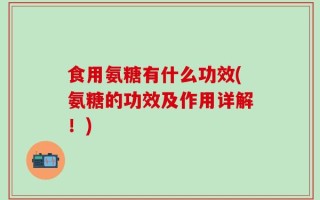 食用氨糖有什么功效(氨糖的功效及作用详解！)