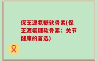 保芝源氨糖软骨素(保芝源氨糖软骨素：关节健康的首选)