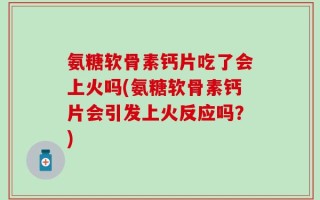 氨糖软骨素钙片吃了会上火吗(氨糖软骨素钙片会引发上火反应吗？)