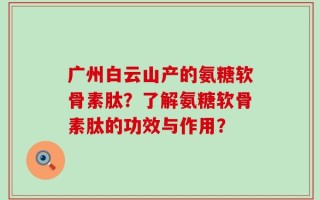 广州白云山产的氨糖软骨素肽？了解氨糖软骨素肽的功效与作用？