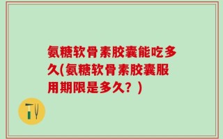 氨糖软骨素胶囊能吃多久(氨糖软骨素胶囊服用期限是多久？)