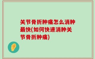 关节骨折肿痛怎么消肿最快(如何快速消肿关节骨折肿痛)