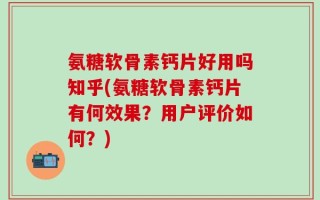 氨糖软骨素钙片好用吗知乎(氨糖软骨素钙片有何效果？用户评价如何？)