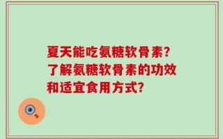夏天能吃氨糖软骨素？了解氨糖软骨素的功效和适宜食用方式？