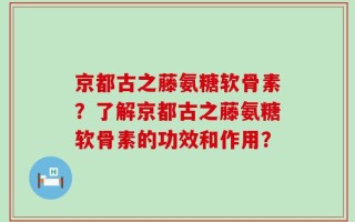 京都古之藤氨糖软骨素？了解京都古之藤氨糖软骨素的功效和作用？